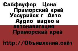 Сабфвуфер › Цена ­ 7 000 - Приморский край, Уссурийск г. Авто » Аудио, видео и автонавигация   . Приморский край